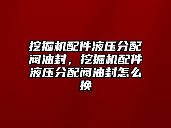 挖掘機(jī)配件液壓分配閥油封，挖掘機(jī)配件液壓分配閥油封怎么換