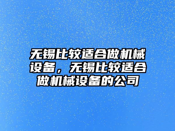 無錫比較適合做機(jī)械設(shè)備，無錫比較適合做機(jī)械設(shè)備的公司