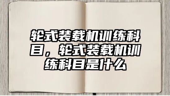 輪式裝載機(jī)訓(xùn)練科目，輪式裝載機(jī)訓(xùn)練科目是什么