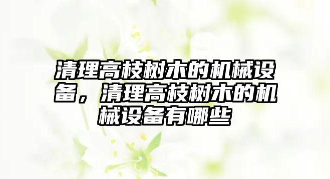 清理高枝樹木的機(jī)械設(shè)備，清理高枝樹木的機(jī)械設(shè)備有哪些