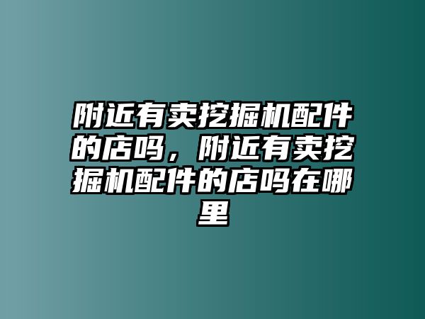 附近有賣挖掘機(jī)配件的店嗎，附近有賣挖掘機(jī)配件的店嗎在哪里