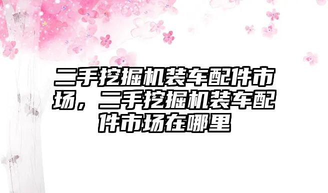 二手挖掘機(jī)裝車配件市場，二手挖掘機(jī)裝車配件市場在哪里