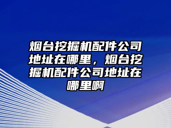 煙臺挖掘機(jī)配件公司地址在哪里，煙臺挖掘機(jī)配件公司地址在哪里啊