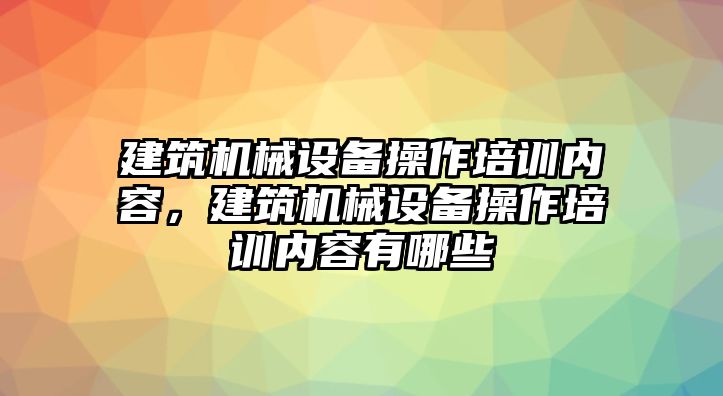 建筑機(jī)械設(shè)備操作培訓(xùn)內(nèi)容，建筑機(jī)械設(shè)備操作培訓(xùn)內(nèi)容有哪些