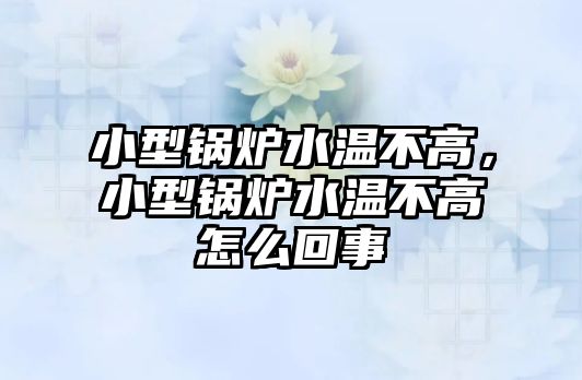 小型鍋爐水溫不高，小型鍋爐水溫不高怎么回事