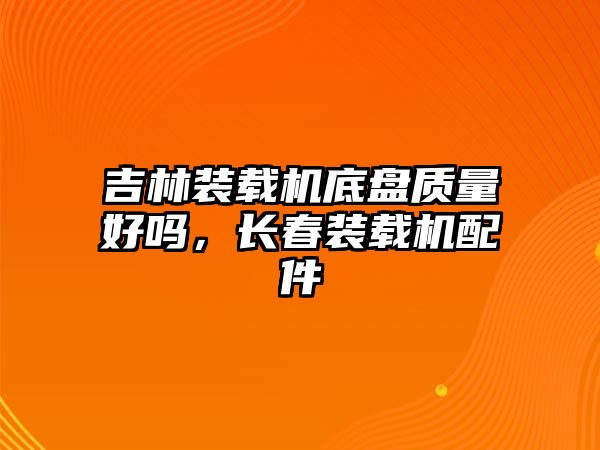 吉林裝載機(jī)底盤質(zhì)量好嗎，長春裝載機(jī)配件