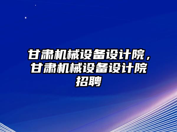 甘肅機械設(shè)備設(shè)計院，甘肅機械設(shè)備設(shè)計院招聘