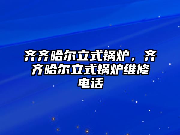 齊齊哈爾立式鍋爐，齊齊哈爾立式鍋爐維修電話