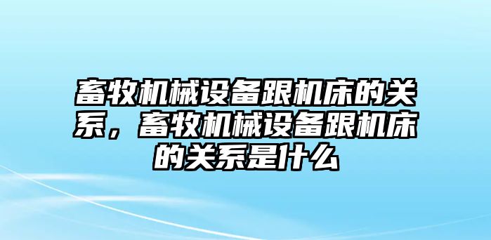 畜牧機械設(shè)備跟機床的關(guān)系，畜牧機械設(shè)備跟機床的關(guān)系是什么