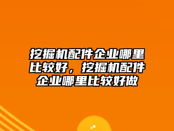 挖掘機(jī)配件企業(yè)哪里比較好，挖掘機(jī)配件企業(yè)哪里比較好做