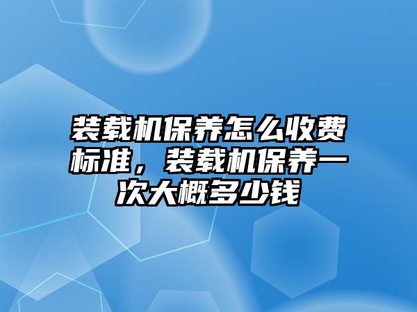 裝載機保養(yǎng)怎么收費標準，裝載機保養(yǎng)一次大概多少錢