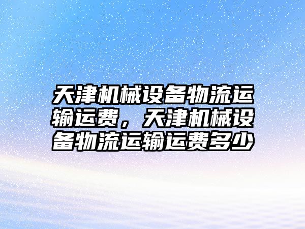 天津機械設(shè)備物流運輸運費，天津機械設(shè)備物流運輸運費多少