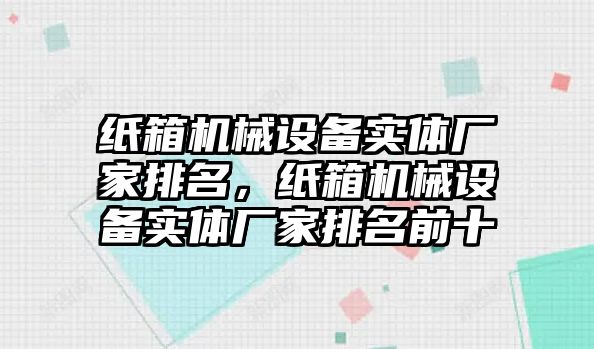 紙箱機械設(shè)備實體廠家排名，紙箱機械設(shè)備實體廠家排名前十