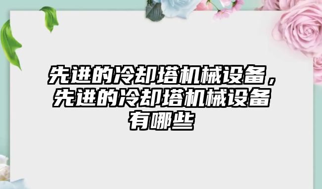 先進的冷卻塔機械設(shè)備，先進的冷卻塔機械設(shè)備有哪些