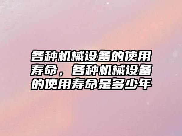 各種機械設(shè)備的使用壽命，各種機械設(shè)備的使用壽命是多少年