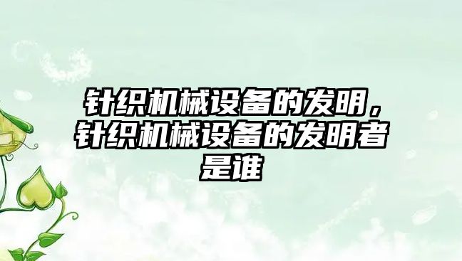 針織機(jī)械設(shè)備的發(fā)明，針織機(jī)械設(shè)備的發(fā)明者是誰