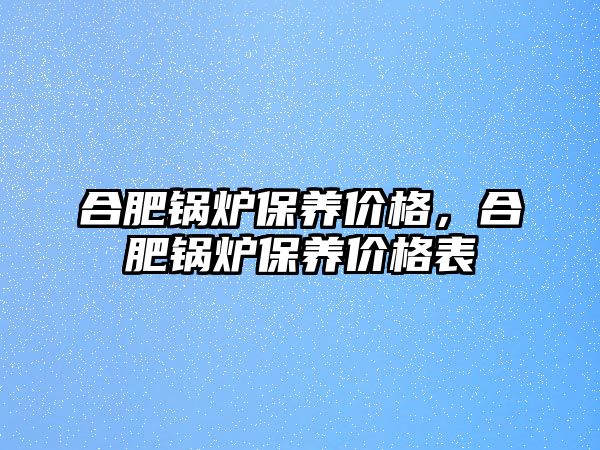 合肥鍋爐保養(yǎng)價(jià)格，合肥鍋爐保養(yǎng)價(jià)格表