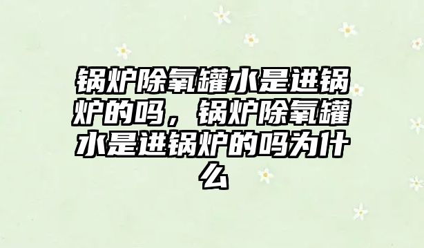 鍋爐除氧罐水是進(jìn)鍋爐的嗎，鍋爐除氧罐水是進(jìn)鍋爐的嗎為什么