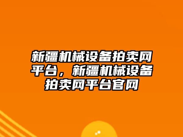 新疆機械設(shè)備拍賣網(wǎng)平臺，新疆機械設(shè)備拍賣網(wǎng)平臺官網(wǎng)