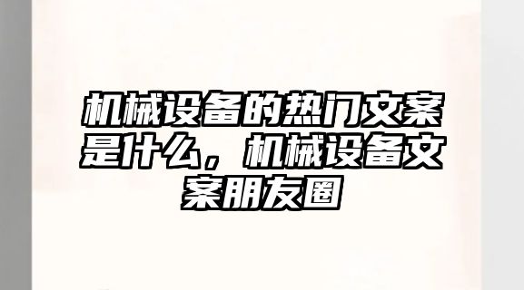 機(jī)械設(shè)備的熱門(mén)文案是什么，機(jī)械設(shè)備文案朋友圈