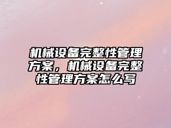 機械設備完整性管理方案，機械設備完整性管理方案怎么寫