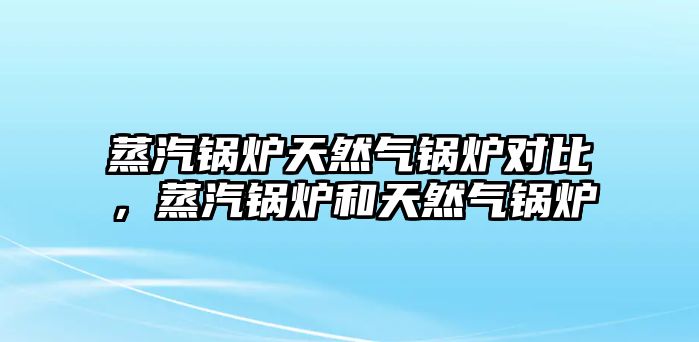 蒸汽鍋爐天然氣鍋爐對(duì)比，蒸汽鍋爐和天然氣鍋爐