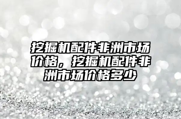 挖掘機配件非洲市場價格，挖掘機配件非洲市場價格多少