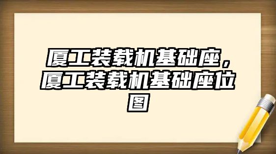 廈工裝載機(jī)基礎(chǔ)座，廈工裝載機(jī)基礎(chǔ)座位圖