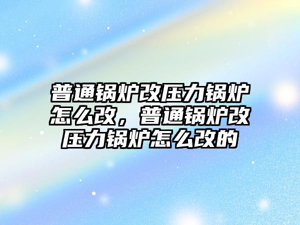 普通鍋爐改壓力鍋爐怎么改，普通鍋爐改壓力鍋爐怎么改的