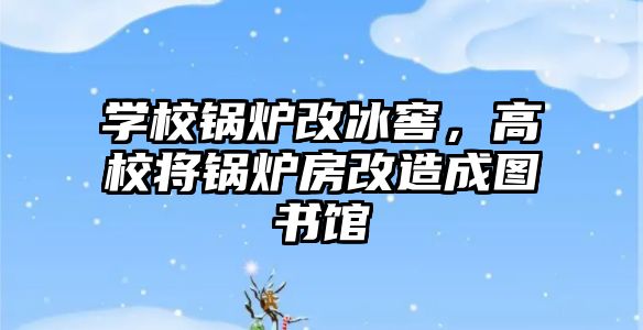 學(xué)校鍋爐改冰窖，高校將鍋爐房改造成圖書館