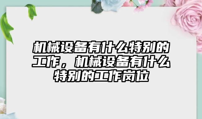 機械設(shè)備有什么特別的工作，機械設(shè)備有什么特別的工作崗位