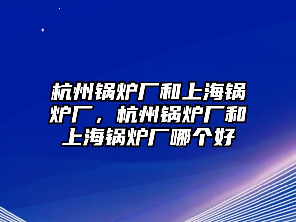 杭州鍋爐廠和上海鍋爐廠，杭州鍋爐廠和上海鍋爐廠哪個(gè)好