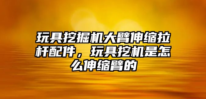 玩具挖掘機(jī)大臂伸縮拉桿配件，玩具挖機(jī)是怎么伸縮臂的