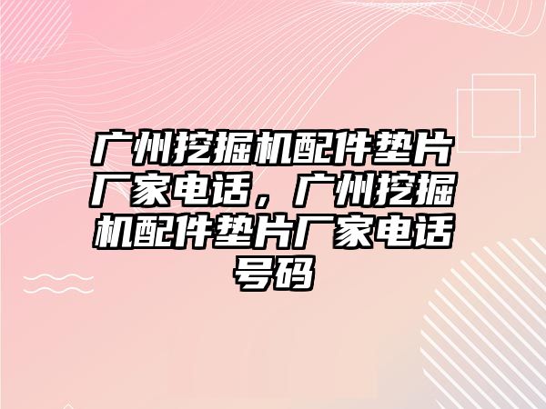 廣州挖掘機配件墊片廠家電話，廣州挖掘機配件墊片廠家電話號碼