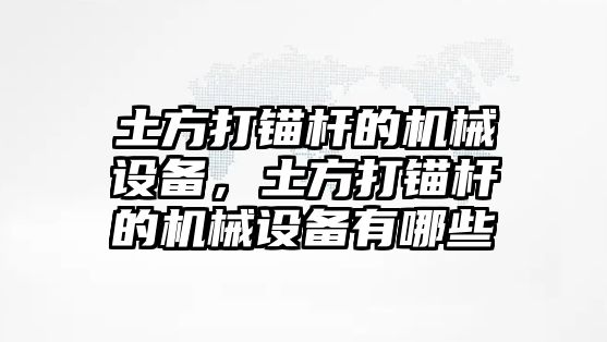 土方打錨桿的機(jī)械設(shè)備，土方打錨桿的機(jī)械設(shè)備有哪些