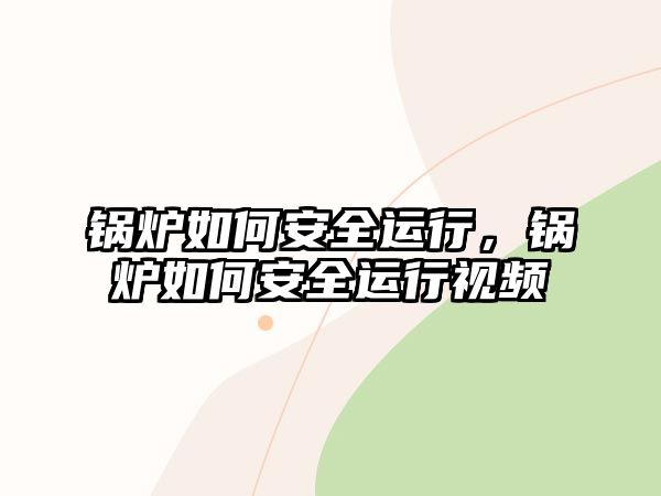 鍋爐如何安全運行，鍋爐如何安全運行視頻