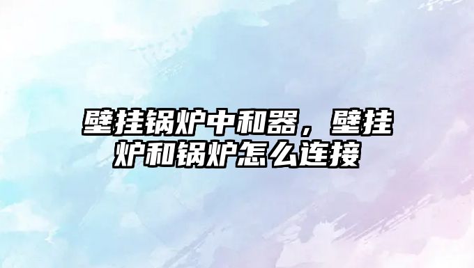 壁掛鍋爐中和器，壁掛爐和鍋爐怎么連接