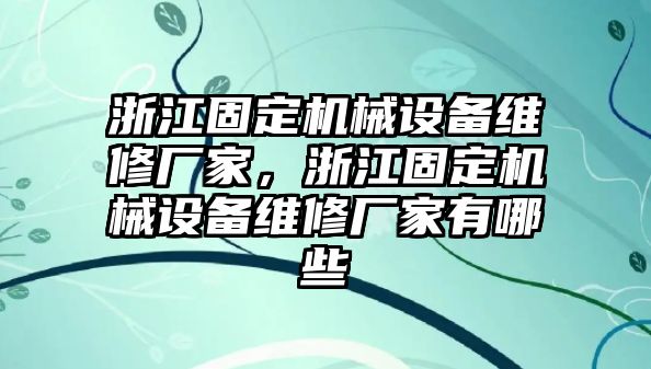 浙江固定機(jī)械設(shè)備維修廠家，浙江固定機(jī)械設(shè)備維修廠家有哪些