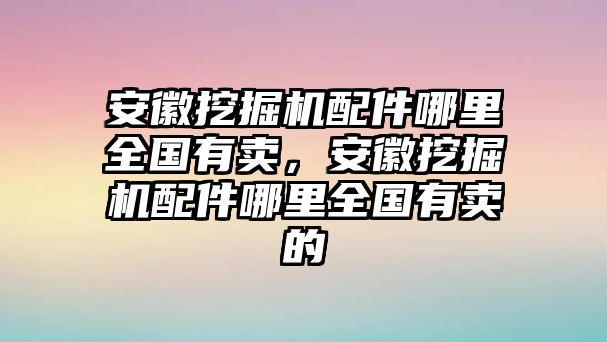 安徽挖掘機(jī)配件哪里全國(guó)有賣(mài)，安徽挖掘機(jī)配件哪里全國(guó)有賣(mài)的