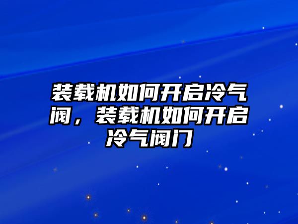 裝載機(jī)如何開啟冷氣閥，裝載機(jī)如何開啟冷氣閥門