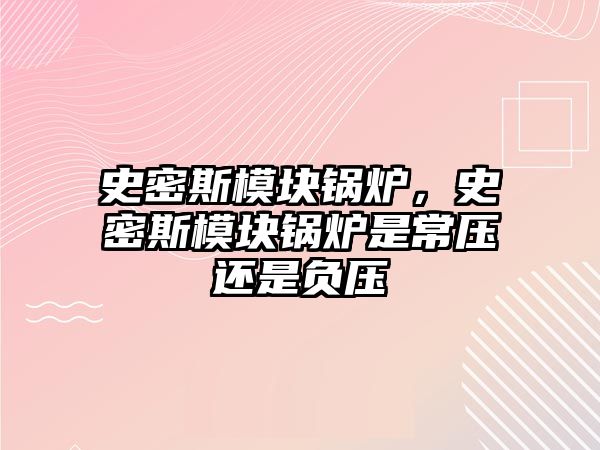 史密斯模塊鍋爐，史密斯模塊鍋爐是常壓還是負(fù)壓