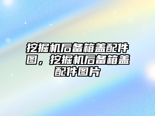 挖掘機后備箱蓋配件圖，挖掘機后備箱蓋配件圖片