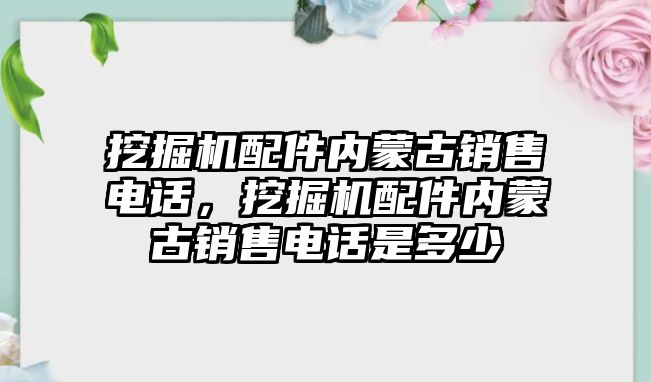 挖掘機配件內蒙古銷售電話，挖掘機配件內蒙古銷售電話是多少