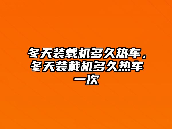 冬天裝載機(jī)多久熱車，冬天裝載機(jī)多久熱車一次