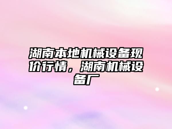 湖南本地機械設(shè)備現(xiàn)價行情，湖南機械設(shè)備廠