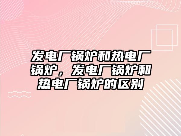 發(fā)電廠鍋爐和熱電廠鍋爐，發(fā)電廠鍋爐和熱電廠鍋爐的區(qū)別