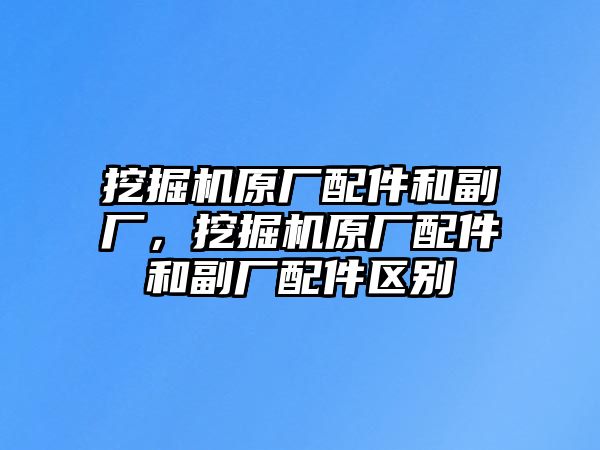 挖掘機(jī)原廠配件和副廠，挖掘機(jī)原廠配件和副廠配件區(qū)別