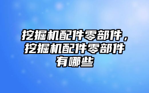 挖掘機配件零部件，挖掘機配件零部件有哪些