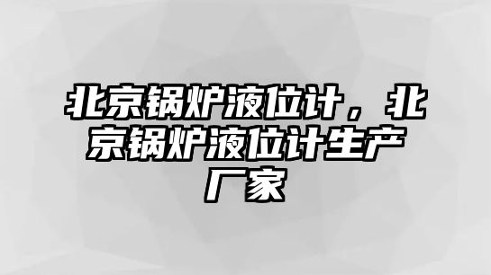 北京鍋爐液位計，北京鍋爐液位計生產廠家