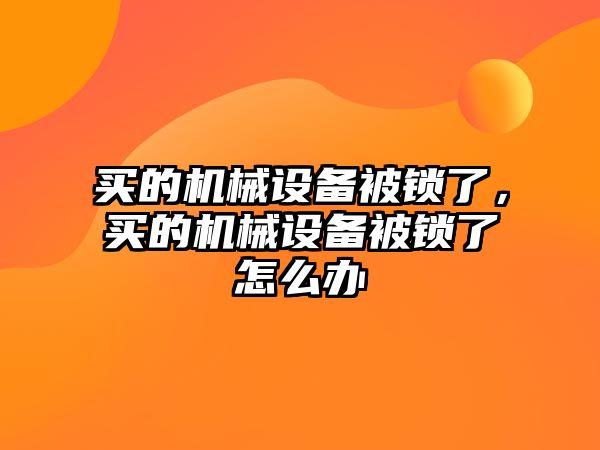 買的機(jī)械設(shè)備被鎖了，買的機(jī)械設(shè)備被鎖了怎么辦